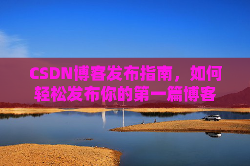 CSDN博客发布指南，如何轻松发布你的第一篇博客